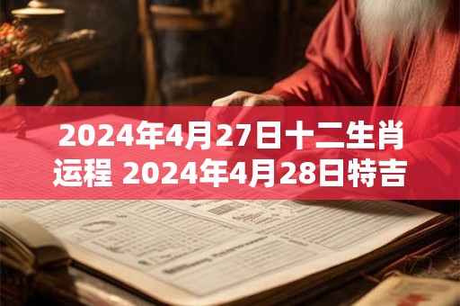 2024年4月27日十二生肖运程 2024年4月28日特吉生肖运势查询