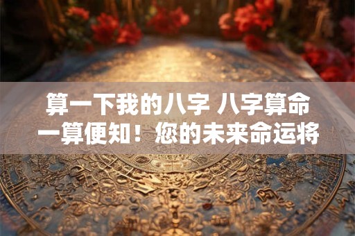 算一下我的八字 八字算命一算便知!您的未来命运将如何 算一下我的八字 八字算命一算便知!您的未来命运将如何
