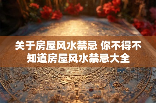 关于房屋风水禁忌 你不得不知道房屋风水禁忌大全