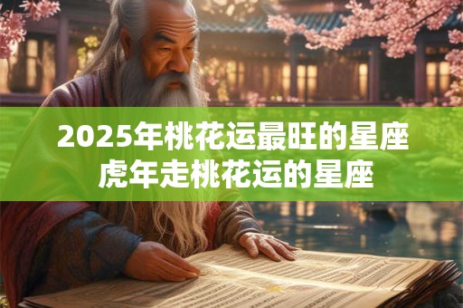 2025年桃花运最旺的星座 虎年走桃花运的星座