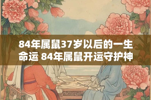 84年属鼠37岁以后的一生命运 84年属鼠开运守护神