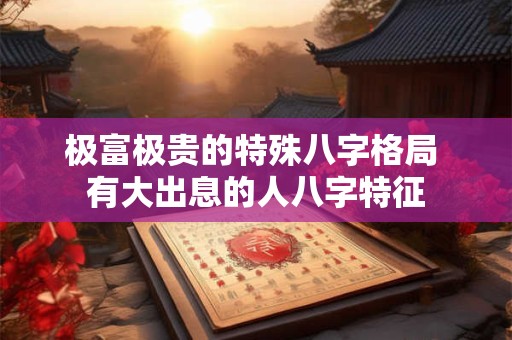 极富极贵的特殊八字格局 有大出息的人八字特征