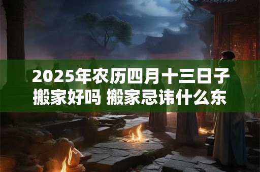 2025年农历四月十三日子搬家好吗 搬家忌讳什么东西
