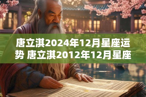 唐立淇2024年12月星座运势 唐立淇2012年12月星座运势