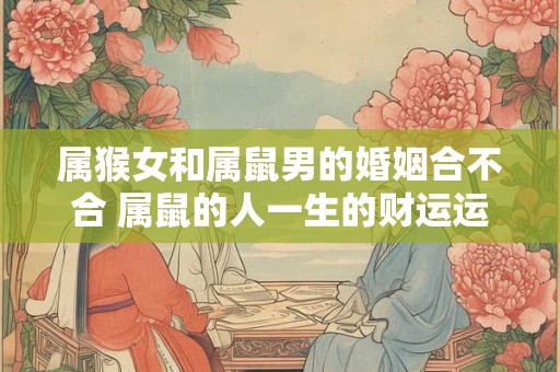 属猴女和属鼠男的婚姻合不合 属鼠的人一生的财运运势如何