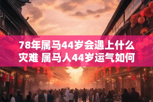 78年属马44岁会遇上什么灾难 属马人44岁运气如何