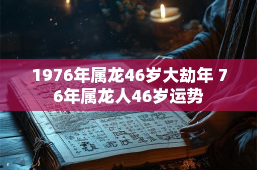 1976年属龙46岁大劫年 76年属龙人46岁运势