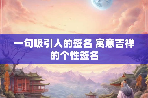 详细阅读:一句吸引人的签名 寓意吉祥的个性签名 一句吸引人的签名 寓意吉祥的个性签名