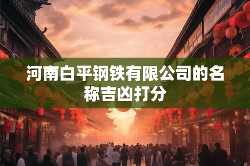 河南白平钢铁有限公司的名称吉凶打分