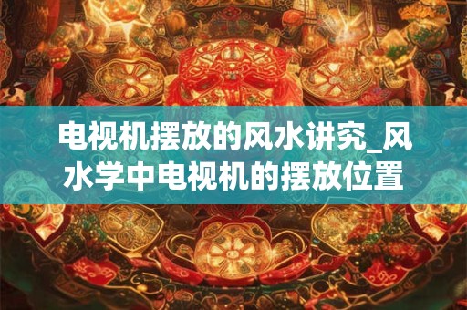 电视机摆放的风水讲究_风水学中电视机的摆放位置