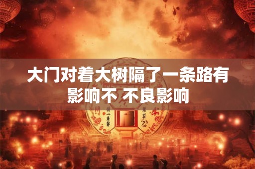 大门对着大树隔了一条路有影响不 不良影响