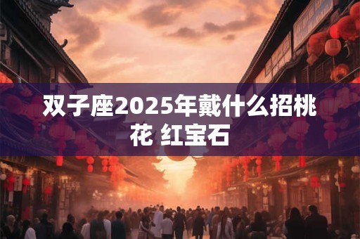 双子座2025年戴什么招桃花 红宝石