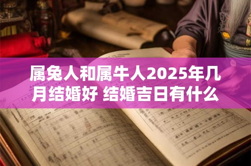 属兔人和属牛人2025年几月结婚好 结婚吉日有什么说法