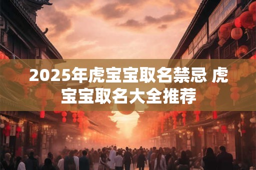 2025年虎宝宝取名禁忌 虎宝宝取名大全推荐 2025年虎宝宝取名禁忌 虎宝宝取名大全推荐