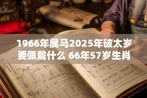 1966年属马2025年破太岁要佩戴什么 66年57岁生肖马犯太岁怎么化解