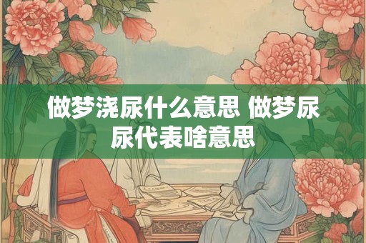 做梦浇尿什么意思 做梦尿尿代表啥意思