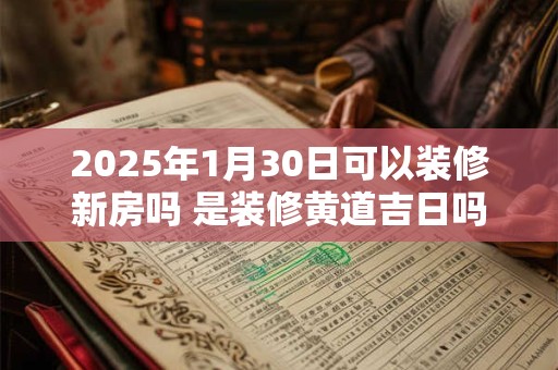 2025年1月30日可以装修新房吗 是装修黄道吉日吗