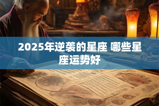 2025年逆袭的星座 哪些星座运势好