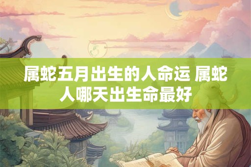 属蛇五月出生的人命运 属蛇人哪天出生命最好 属蛇五月出生的人命运 属蛇人哪天出生命最好