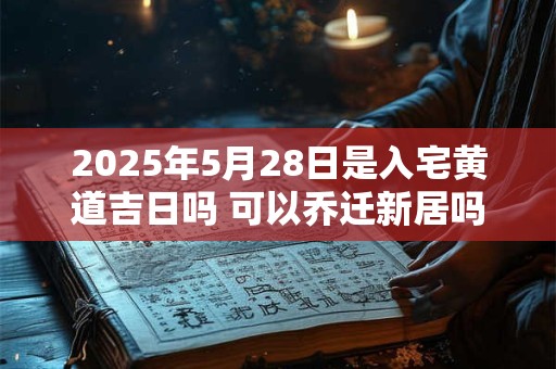 2025年5月28日是入宅黄道吉日吗 可以乔迁新居吗