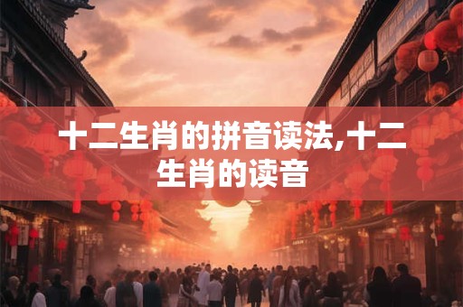 十二生肖的拼音读法,十二生肖的读音