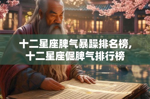 十二星座脾气暴躁排名榜,十二星座倔脾气排行榜