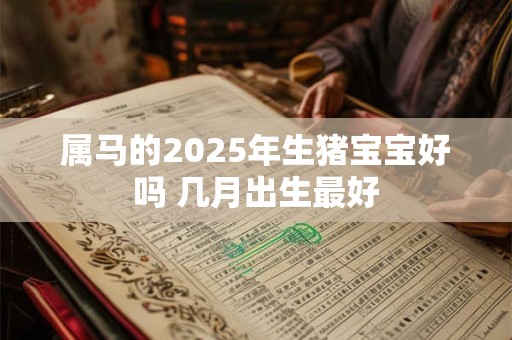 属马的2025年生猪宝宝好吗 几月出生最好