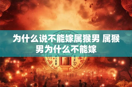 为什么说不能嫁属猴男 属猴男为什么不能嫁