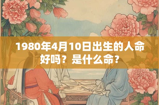 1980年4月10日出生的人命好吗？是什么命？