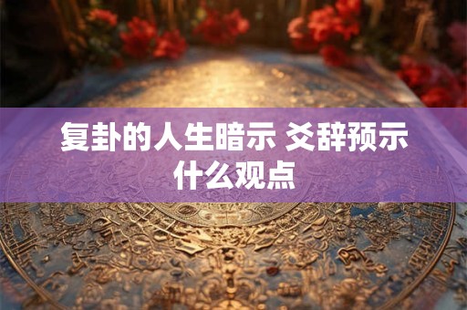 复卦的人生暗示 爻辞预示什么观点 复卦的人生暗示 爻辞预示什么观点