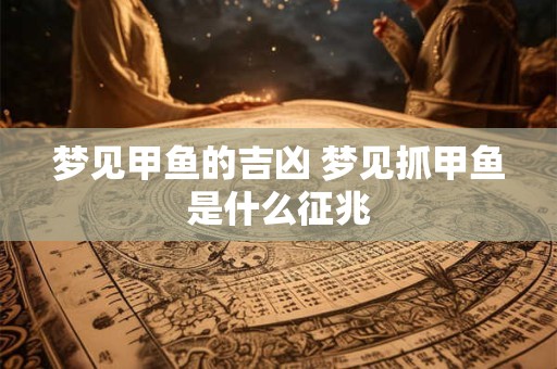 梦见甲鱼的吉凶 梦见抓甲鱼是什么征兆