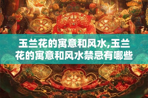 玉兰花的寓意和风水,玉兰花的寓意和风水禁忌有哪些