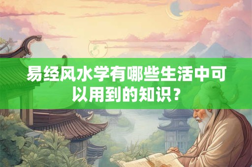 易经风水学有哪些生活中可以用到的知识？