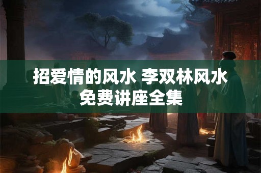 招爱情的风水 李双林风水免费讲座全集