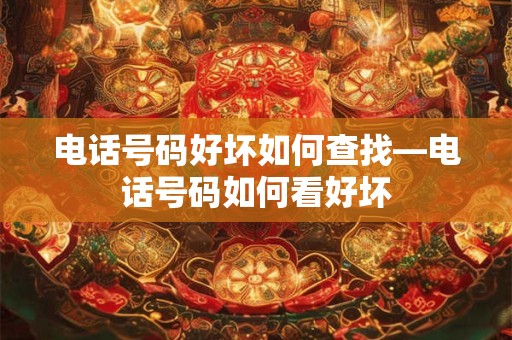 电话号码好坏如何查找—电话号码如何看好坏