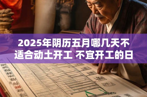 2025年阴历五月哪几天不适合动土开工 不宜开工的日子