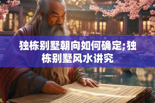 独栋别墅朝向如何确定;独栋别墅风水讲究