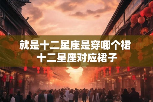 就是十二星座是穿哪个裙 十二星座对应裙子
