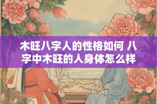 木旺八字人的性格如何 八字中木旺的人身体怎么样
