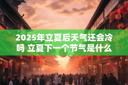 2025年立夏后天气还会冷吗 立夏下一个节气是什么