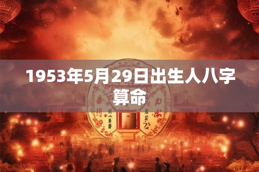 详细阅读:1953年5月29日出生人八字算命 1953年5月29日出生人八字算命