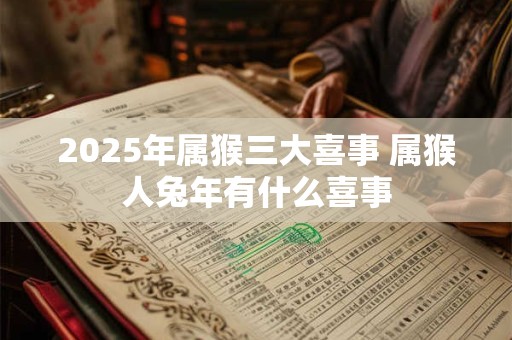 2025年属猴三大喜事 属猴人兔年有什么喜事