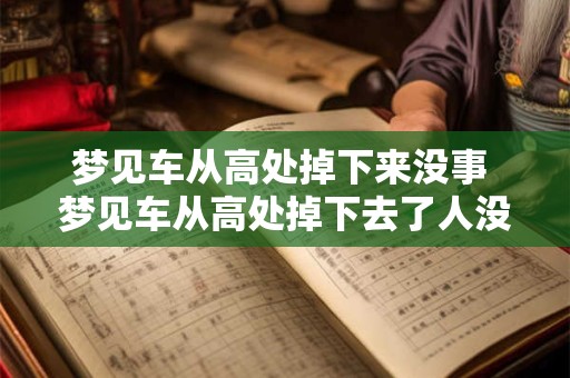 梦见车从高处掉下来没事 梦见车从高处掉下去了人没事有什么征兆