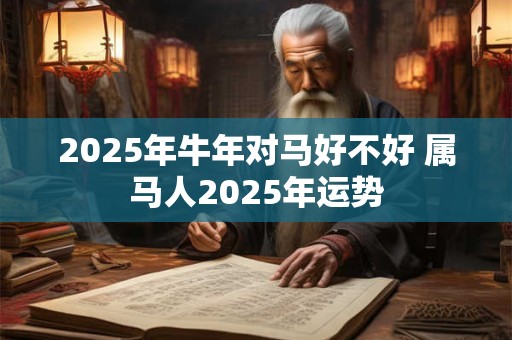 2025年牛年对马好不好 属马人2025年运势