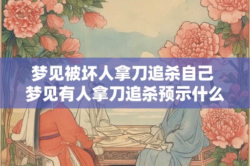 梦见被坏人拿刀追杀自己 梦见有人拿刀追杀预示什么