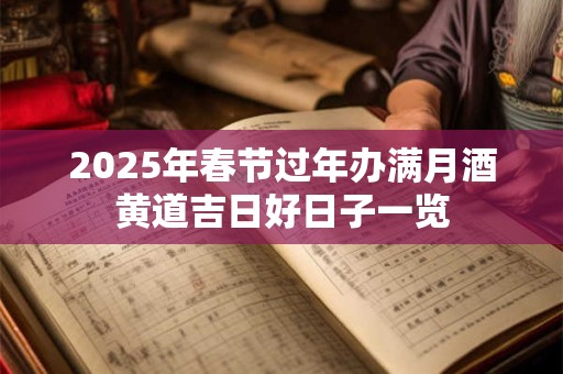 2025年春节过年办满月酒黄道吉日好日子一览 2025年春节过年办满月酒黄道吉日好日子一览