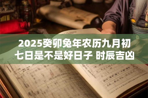 2025癸卯兔年农历九月初七日是不是好日子 时辰吉凶