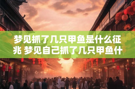梦见抓了几只甲鱼是什么征兆 梦见自己抓了几只甲鱼什么意思