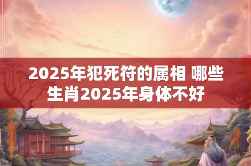 2025年犯死符的属相 哪些生肖2025年身体不好