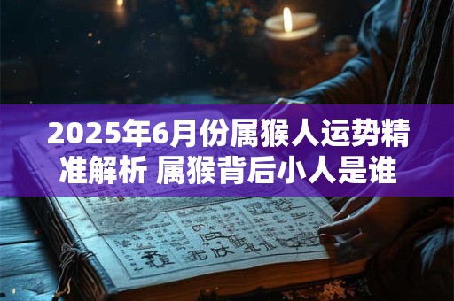 2025年6月份属猴人运势精准解析 属猴背后小人是谁